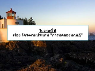 ใบงาȨี่6 
เรอื่ง โครงงานประเภท “การทดลองทฤษฎĝี 
 