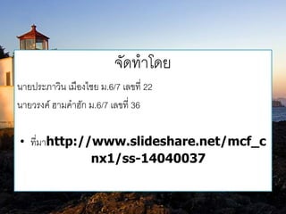จัดทำโดย 
นำยประภำวิน เมืองไชย ม.6/7 เลขที่ 22 
นำยวรงค์ ฮำมคำฮัก ม.6/7 เลขที่ 36 
• ที่มำhttp://www.slideshare.net/mcf_c 
nx1/ss-14040037 
