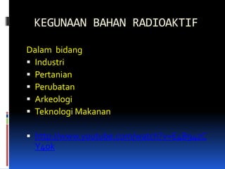 KEGUNAAN BAHAN RADIOAKTIF
Dalam bidang
 Industri
 Pertanian
 Perubatan
 Arkeologi
 Teknologi Makanan
 http://www.youtube.com/watch?v=E4B94zC
Y4ok
 
