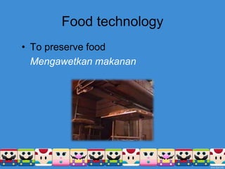 Food technology
• To preserve food
Mengawetkan makanan
 