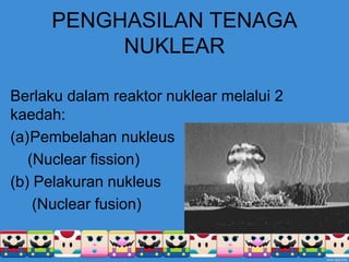 PENGHASILAN TENAGA
NUKLEAR
Berlaku dalam reaktor nuklear melalui 2
kaedah:
(a)Pembelahan nukleus
(Nuclear fission)
(b) Pelakuran nukleus
(Nuclear fusion)
 