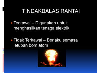 TINDAKBALAS RANTAI
 Terkawal – Digunakan untuk
menghasilkan tenaga elektrik
 Tidak Terkawal – Berlaku semasa
letupan bom atom
 