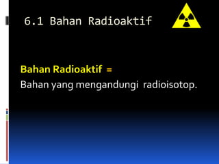 6.1 Bahan Radioaktif
Bahan Radioaktif =
Bahan yang mengandungi radioisotop.
 