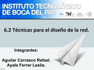 6.2 Técnicas para el diseño de la red. 
Integrantes: 
Aguilar Carrasco Rafael. 
Ayala Ferrer Leslie. 
 