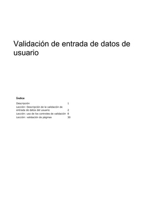 Validación de entrada de datos de 
usuario 
Índice 
Descripción 1 
Lección: Descripción de la validación de 
entrada de datos del usuario 2 
Lección: uso de los controles de validación 8 
Lección: validación de páginas 30 
 