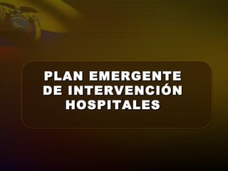 PLAN EMERGENTEPLAN EMERGENTE
DE INTERVENCIÓNDE INTERVENCIÓN
HOSPITALESHOSPITALES
 