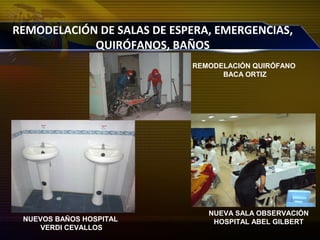 REMODELACIÓN DE SALAS DE ESPERA, EMERGENCIAS,
QUIRÓFANOS, BAÑOS
NUEVA SALA OBSERVACIÓN
HOSPITAL ABEL GILBERT
REMODELACIÓN QUIRÓFANO
BACA ORTIZ
NUEVOS BAÑOS HOSPITAL
VERDI CEVALLOS
 