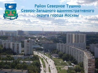 Район Северное Тушино 
Северо-Западного административного 
округа города Москвы 
 
