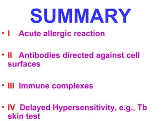 SUMMARY 
• I Acute allergic reaction 
• II Antibodies directed against cell 
surfaces 
• III Immune complexes 
• IV Delayed Hypersensitivity, e.g., Tb 
skin test 
 