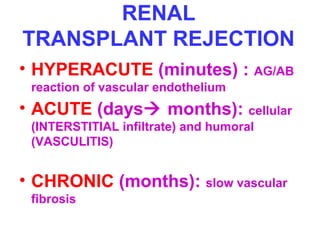 RENAL 
TRANSPLANT REJECTION 
• HYPERACUTE (minutes) : AG/AB 
reaction of vascular endothelium 
• ACUTE (days months): cellular 
(INTERSTITIAL infiltrate) and humoral 
(VASCULITIS) 
• CHRONIC (months): slow vascular 
fibrosis 
 