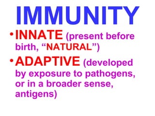 IMMUNITY 
•INNATE (present before 
birth, “NATURAL”) 
•ADAPTIVE (developed 
by exposure to pathogens, 
or in a broader sense, 
antigens) 
 