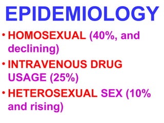 EPIDEMIOLOGY 
• HOMOSEXUAL (40%, and 
declining) 
• INTRAVENOUS DRUG 
USAGE (25%) 
• HETEROSEXUAL SEX (10% 
and rising) 
 