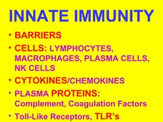 INNATE IMMUNITY 
• BARRIERS 
• CELLS: LYMPHOCYTES, 
MACROPHAGES, PLASMA CELLS, 
NK CELLS 
• CYTOKINES/CHEMOKINES 
• PLASMA PROTEINS: 
Complement, Coagulation Factors 
• Toll-Like Receptors, TLR’s 
 