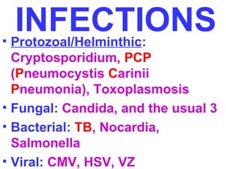 INFECTIONS • Protozoal/Helminthic: 
Cryptosporidium, PCP 
(Pneumocystis Carinii 
Pneumonia), Toxoplasmosis 
• Fungal: Candida, and the usual 3 
• Bacterial: TB, Nocardia, 
Salmonella 
• Viral: CMV, HSV, VZ 
 