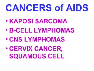 CANCERS of AIDS 
• KAPOSI SARCOMA 
• B-CELL LYMPHOMAS 
• CNS LYMPHOMAS 
• CERVIX CANCER, 
SQUAMOUS CELL 
 