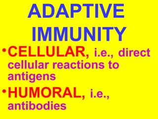 ADAPTIVE 
IMMUNITY 
•CELLULAR, i.e., direct 
cellular reactions to 
antigens 
•HUMORAL, i.e., 
antibodies 
 