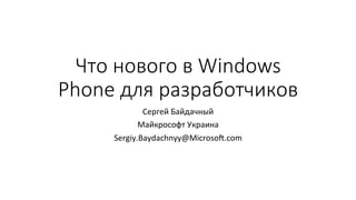 Что нового в Windows 
Phone для разработчиков 
Сергей 
Байдачный 
Майкрософт 
Украина 
Sergiy.Baydachnyy@MicrosoF.com 
 