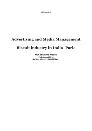 1 
ITM,VASHI 
Advertising and Media Management 
Biscuit industry in India- Parle 
Arun Balkrishna Khedwal 
2nd August 2014 
Ref No: VAS2012XMBA25P001 
 