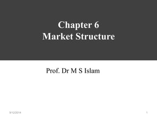 Chapter 6 
Market Structure 
Prof. Dr M S Islam 
9/12/2014 1 
 