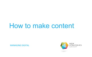 How to make content 
MANAGING 
DIGITAL 
 