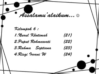 Assalamu’alaikum...  
Kelompok 6 : 
1.Nurul Khotimah (21) 
2.Puput Rohmawati (22) 
3.Rahma Septiana (23) 
4.Risqi Irvani W (24) 
 