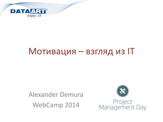 Мотивация – взгляд из IT 
Alexander Demura 
WebCamp 2014  