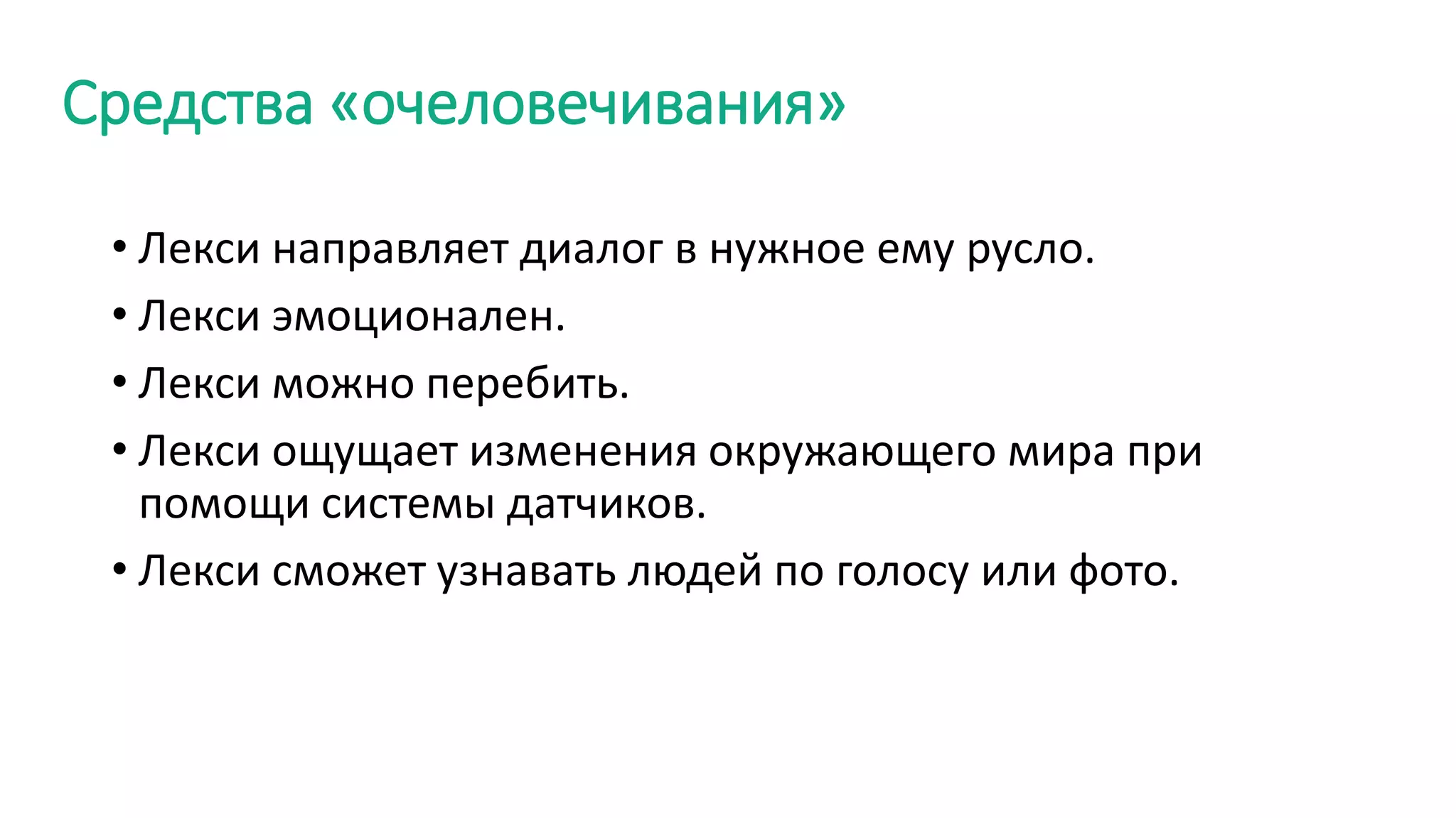 Средства «очеловечивания»
• Лекси направляет диалог в нужное ему русло.
• Лекси эмоционален.
• Лекси можно перебить.
• Лекси ощущает изменения окружающего мира при
помощи системы датчиков.
• Лекси сможет узнавать людей по голосу или фото.