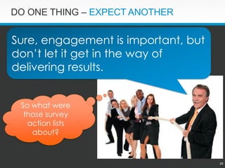 28 
DO ONE THING –EXPECT ANOTHER 
Sure, engagement is important, but don’t let it get in the way of delivering results. 
So what were those survey action lists about?  