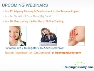 For More Info / To Register / To Access Archive: 
Search “Webinars” or “On Demand” at TrainingIndustry.com 
•Jun 17: Aligning Training & Development to the Revenue Engine 
•Jun 24: Should HR Care About Big Data? 
•Jun 26: Overcoming the Hurdles of Online Training 
UPCOMING WEBINARS  