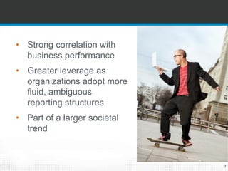7 
•Strong correlation with business performance 
•Greater leverage as organizations adopt more fluid, ambiguous reporting structures 
•Part of a larger societal trend  