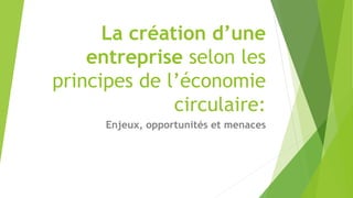 La création d’une 
entreprise selon les 
principes de l’économie 
circulaire: 
Enjeux, opportunités et menaces 
 