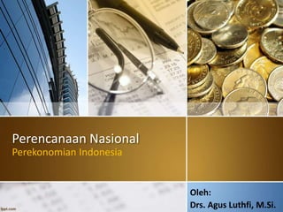 Perencanaan Nasional 
Perekonomian Indonesia 
Oleh: 
Drs. Agus Luthfi, M.Si. 
 