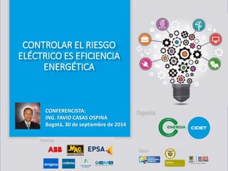 CONTROLAR EL RIESGO 
ELÉCTRICO ES EFICIENCIA 
ENERGÉTICA 
CONFERENCISTA: 
ING. FAVIO CASAS OSPINA 
Bogotá, 30 de septiembre de 2014 
 