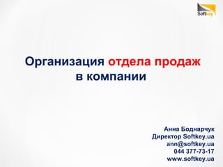 Организация отдела продаж 
в компании 
Анна Боднарчук 
Директор Softkey.ua 
ann@softkey.ua 
044 377-73-17 
www.softkey.ua 
 