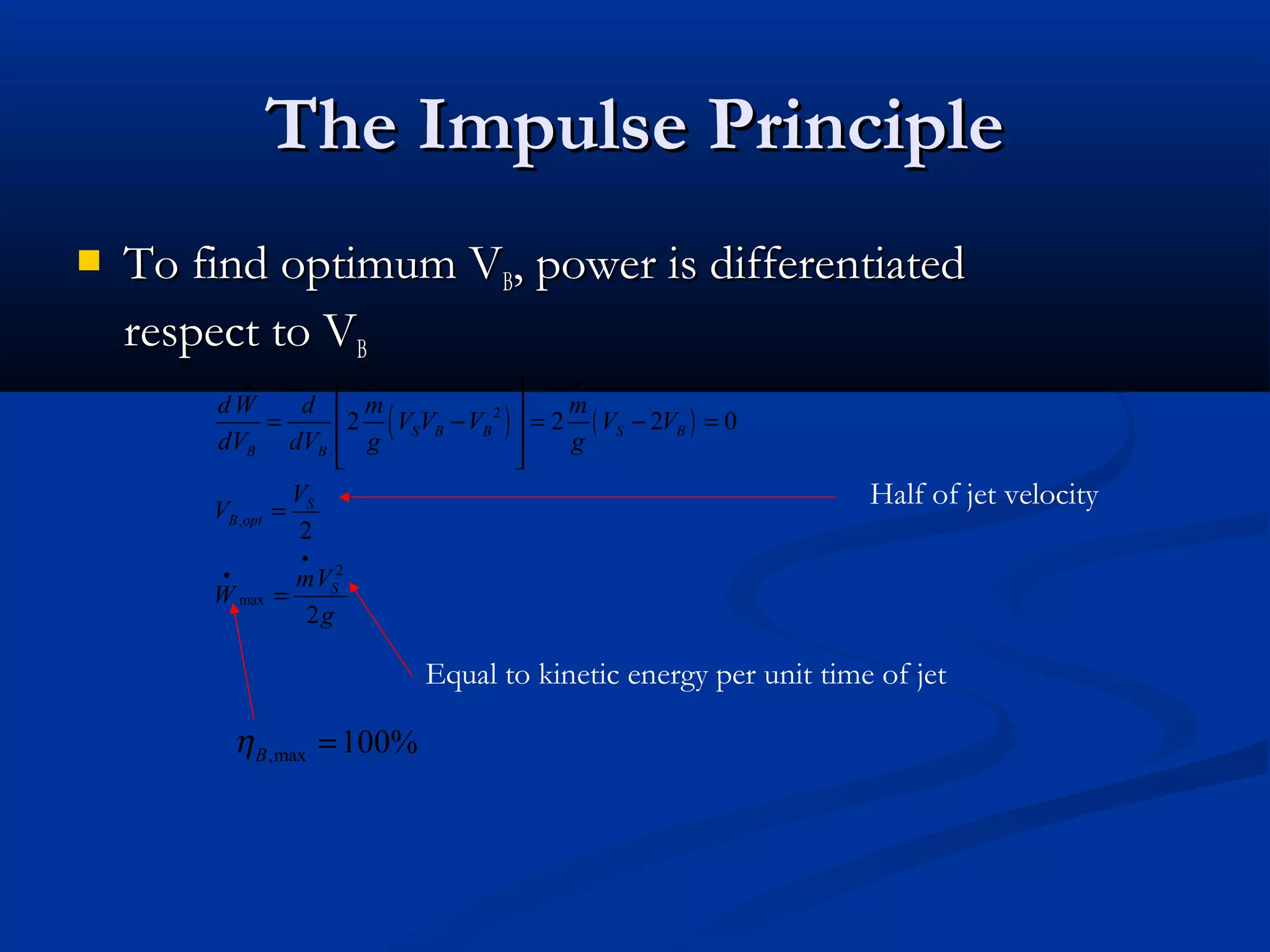 The Impulse PrincipleThe Impulse Principle
( ) ( )2
,
2
max
2 2 2 0
2
2
S B B S B
B B
S
B opt
S
dW d m m
V V V V V
dV dV g g
V
V
mV
W
g
• • •
•
•
 
 = − = − =
 
 
=
=
 To find optimum VTo find optimum VBB, power is differentiated, power is differentiated
respect to Vrespect to VBB
Half of jet velocity
Equal to kinetic energy per unit time of jet
,max 100%Bη =
 