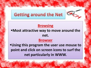 Browsing 
Most attractive way to move around the 
net. 
Browser 
Using this program the user use mouse to 
point and click on screen icons to surf the 
net particularly in WWW. 
 