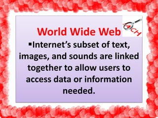 World Wide Web 
Internet’s subset of text, 
images, and sounds are linked 
together to allow users to 
access data or information 
needed. 
 