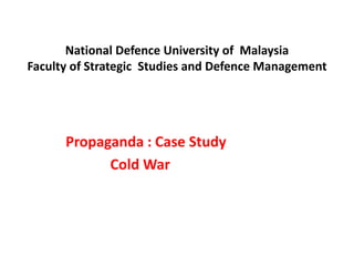 National Defence University of Malaysia 
Faculty of Strategic Studies and Defence Management 
Propaganda : Case Study 
Cold War 
 
