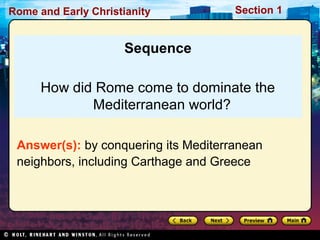 Rome and Early Christianity Section 1 
Sequence 
How did Rome come to dominate the 
Mediterranean world? 
Answer(s): by conquering its Mediterranean 
neighbors, including Carthage and Greece 

