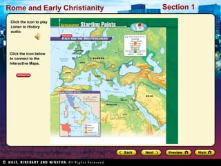 Rome and Early Christianity Section 1 
Click the icon to play 
Listen to History 
audio. 
Click the icon below 
to connect to the 
Interactive Maps. 
 