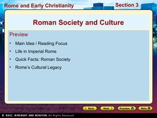 Rome and Early Christianity Section 3 
Roman Society and Culture 
Preview 
• Main Idea / Reading Focus 
• Life in Imperial Rome 
• Quick Facts: Roman Society 
• Rome’s Cultural Legacy 
 