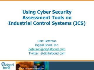Using Cyber Security 
Assessment Tools on 
Industrial Control Systems (ICS) 
Dale Peterson 
Digital Bond, Inc. 
peterson@digitalbond.com 
Twitter: @digitalbond.com 
 