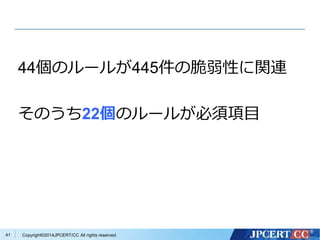 44個のルールが445件の脆弱性に関連 
そのうち22個のルールが必須項目 
Copyright©2014JPCERT/CC All rights reserved. 
41 
 