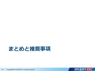 まとめと推奨事項 
Copyright©2014JPCERT/CC All rights reserved. 
46 
 