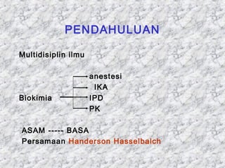 PENDAHULUAN 
Multidisiplin ilmu 
anestesi 
IKA 
Biokimia IPD 
PK 
ASAM ----- BASA 
Persamaan Handerson Hasselbalch 
 