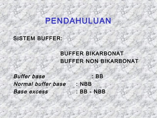 PENDAHULUAN 
SISTEM BUFFER: 
BUFFER BIKARBONAT 
BUFFER NON BIKARBONAT 
Buffer base : BB 
Normal buffer base : NBB 
Base excess : BB - NBB 
 