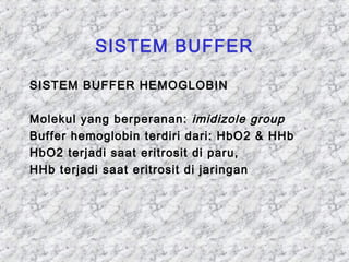 SISTEM BUFFER 
SISTEM BUFFER HEMOGLOBIN 
Molekul yang berperanan: imidizole group 
Buffer hemoglobin terdiri dari: HbO2 & HHb 
HbO2 terjadi saat eritrosit di paru, 
HHb terjadi saat eritrosit di jaringan 
 