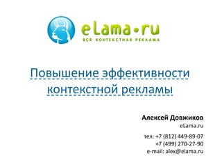 Алексей Довжиков 
eLama.ru 
тел: +7 (812) 449-89-07 
+7 (499) 270-27-90 
e-mail: alex@elama.ru 
Повышение эффективности контекстной рекламы  