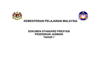KEMENTERIAN PELAJARAN MALAYSIA 
DOKUMEN STANDARD PRESTASI 
PENDIDIKAN JASMANI 
TAHUN 1 
STANDARD PRESTASI 
MATEMATIK TAHUN 1 
 