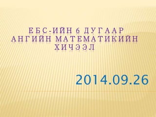 ЕБС-ИЙН 6 ДУГААР 
АНГИЙН МАТЕМАТИКИЙН 
ХИЧЭЭЛ 
2014.09.26 
 